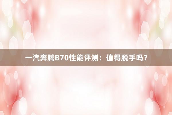 一汽奔腾B70性能评测：值得脱手吗？